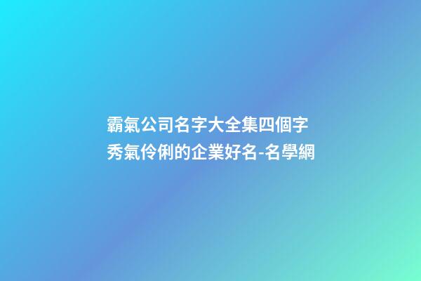 霸氣公司名字大全集四個字 秀氣伶俐的企業好名-名學網